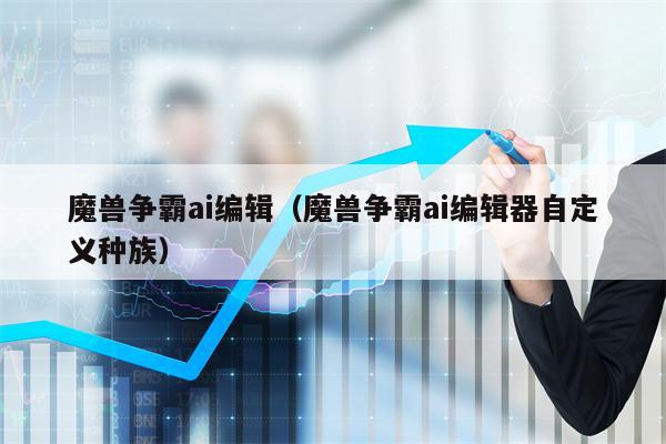魔兽争霸ai编辑（魔兽争霸ai编辑器自定义种族）