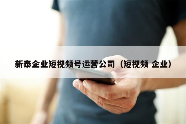 新泰企业短视频号运营公司（短视频 企业）