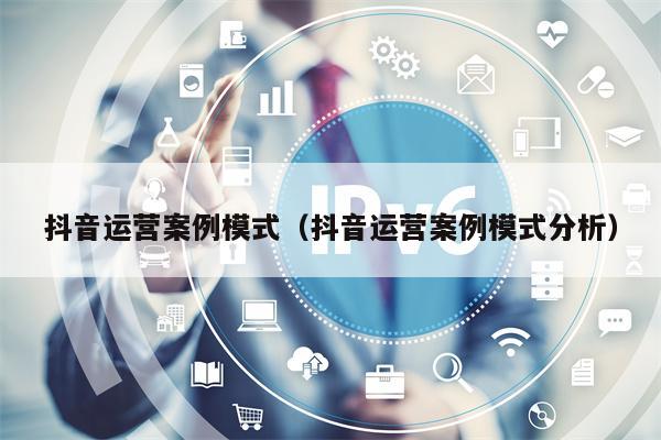 抖音运营案例模式（抖音运营案例模式分析）