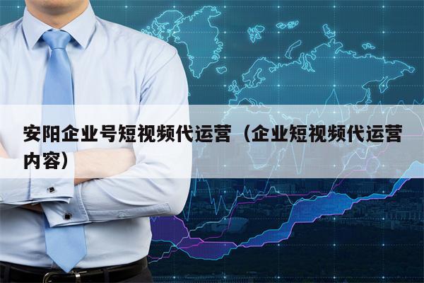 安阳企业号短视频代运营（企业短视频代运营内容）