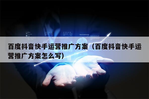 百度抖音快手运营推广方案（百度抖音快手运营推广方案怎么写）