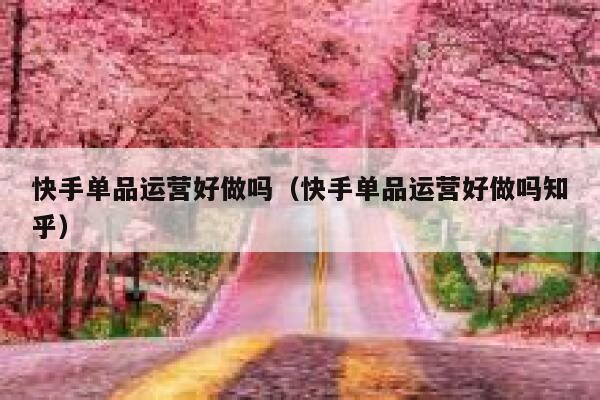 快手单品运营好做吗（快手单品运营好做吗知乎）