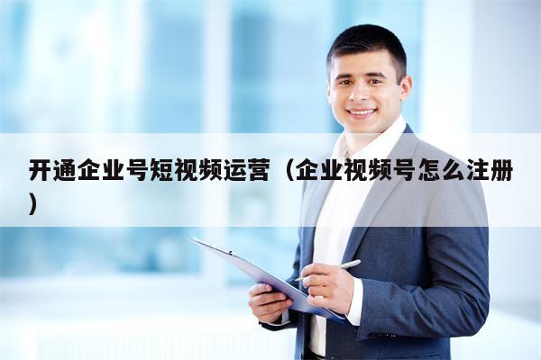 开通企业号短视频运营（企业视频号怎么注册）