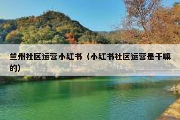 兰州社区运营小红书（小红书社区运营是干嘛的）