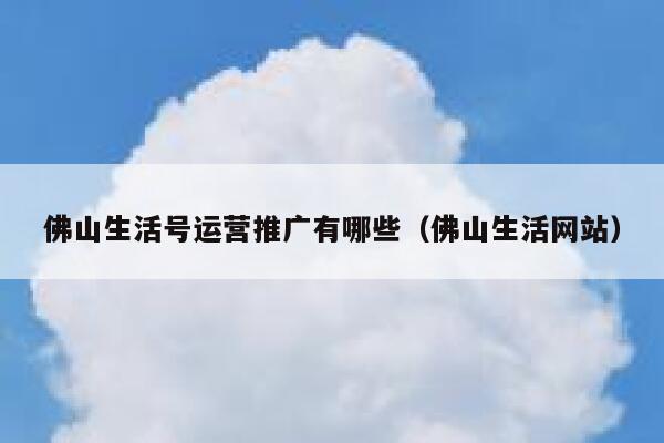 佛山生活号运营推广有哪些（佛山生活网站）