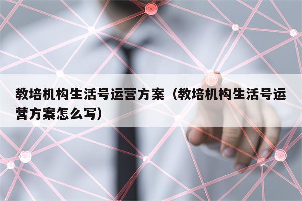 教培机构生活号运营方案（教培机构生活号运营方案怎么写）