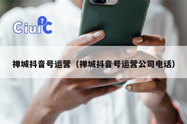 禅城抖音号运营（禅城抖音号运营公司电话）