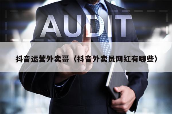 抖音运营外卖哥（抖音外卖员网红有哪些）
