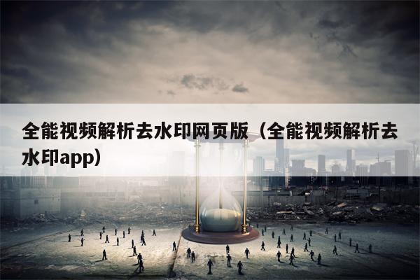 全能视频解析去水印网页版（全能视频解析去水印app）