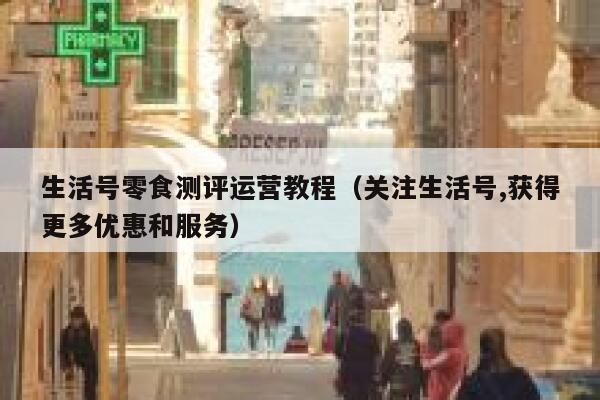 生活号零食测评运营教程（关注生活号,获得更多优惠和服务）