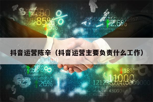 抖音运营陈辛（抖音运营主要负责什么工作）