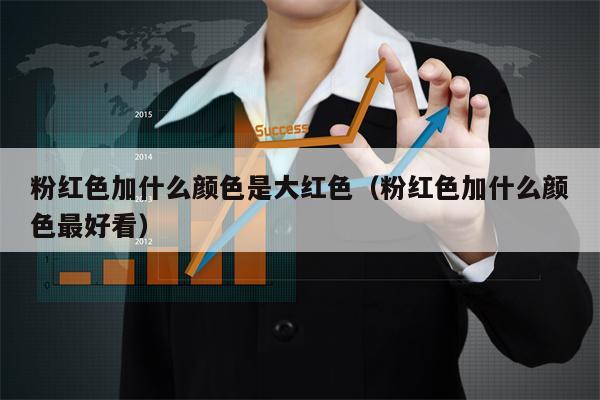 粉红色加什么颜色是大红色（粉红色加什么颜色最好看）