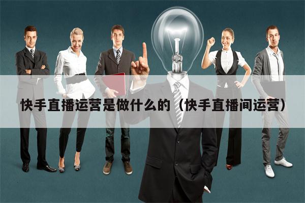 快手直播运营是做什么的（快手直播间运营）