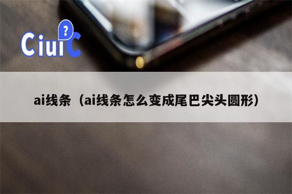 ai线条（ai线条怎么变成尾巴尖头圆形）