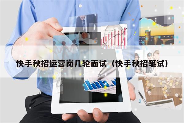 快手秋招运营岗几轮面试（快手秋招笔试）