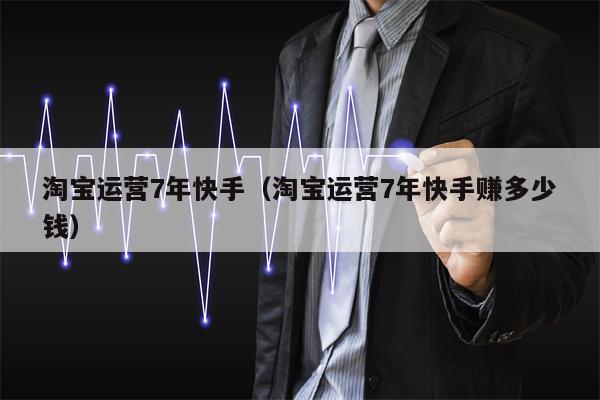 淘宝运营7年快手（淘宝运营7年快手赚多少钱）
