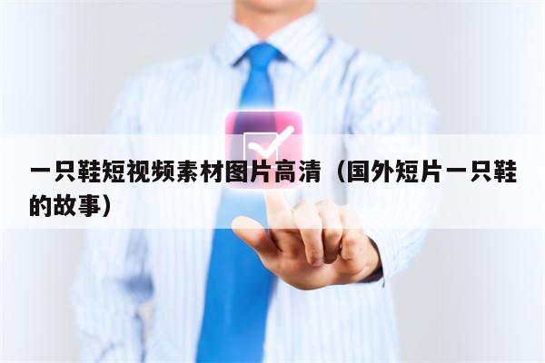 一只鞋短视频素材图片高清（国外短片一只鞋的故事）