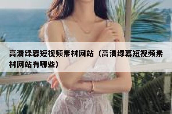 高清绿幕短视频素材网站（高清绿幕短视频素材网站有哪些）