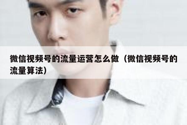 微信视频号的流量运营怎么做（微信视频号的流量算法）