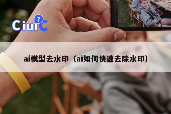 ai模型去水印（ai如何快速去除水印）