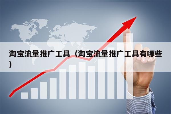 淘宝流量推广工具（淘宝流量推广工具有哪些）