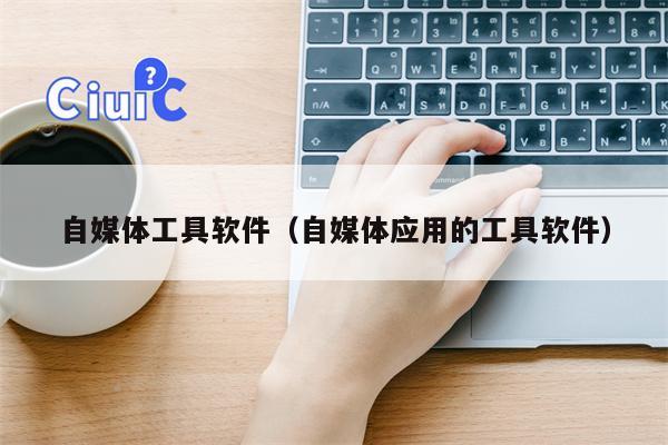 自媒体工具软件（自媒体应用的工具软件）