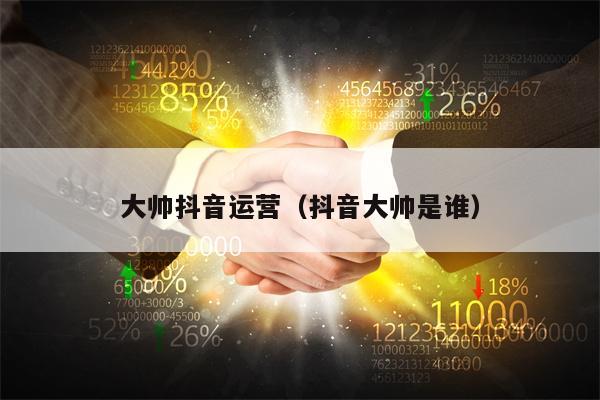 大帅抖音运营（抖音大帅是谁）