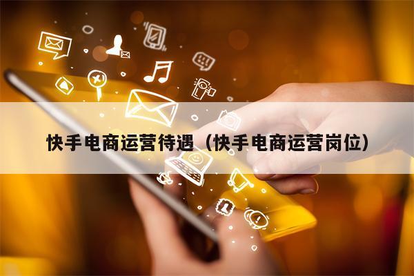 快手电商运营待遇（快手电商运营岗位）