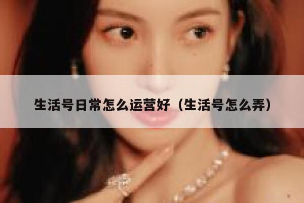 生活号日常怎么运营好（生活号怎么弄）