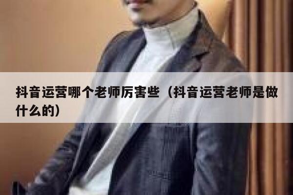抖音运营哪个老师厉害些（抖音运营老师是做什么的）
