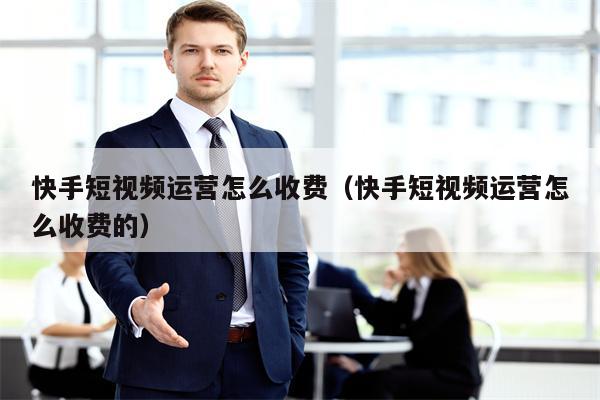 快手短视频运营怎么收费（快手短视频运营怎么收费的）