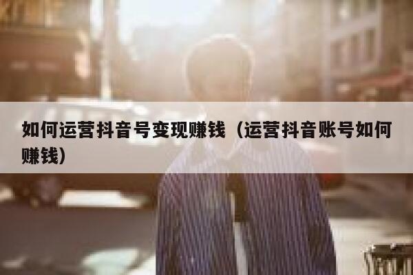 如何运营抖音号变现赚钱（运营抖音账号如何赚钱）