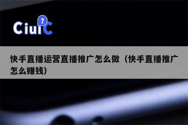 快手直播运营直播推广怎么做（快手直播推广怎么赚钱）