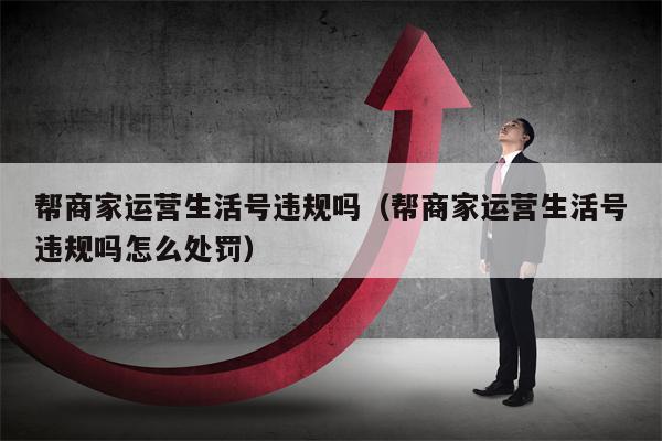 帮商家运营生活号违规吗（帮商家运营生活号违规吗怎么处罚）