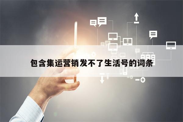 包含集运营销发不了生活号的词条