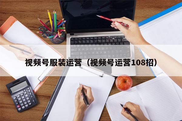 视频号服装运营（视频号运营108招）