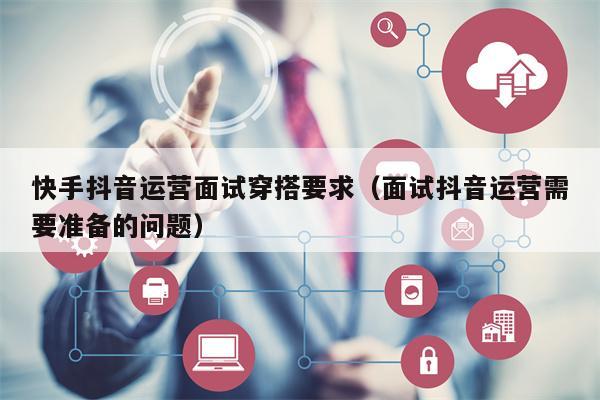 快手抖音运营面试穿搭要求（面试抖音运营需要准备的问题）