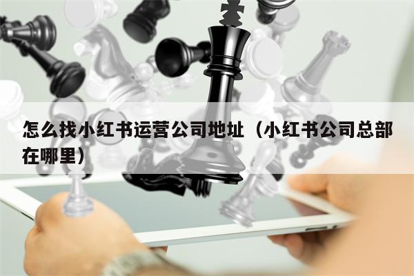怎么找小红书运营公司地址（小红书公司总部在哪里）