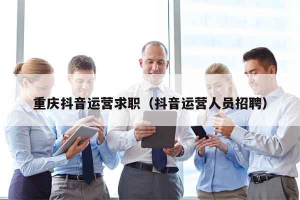 重庆抖音运营求职（抖音运营人员招聘）