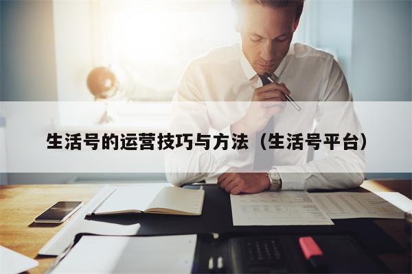 生活号的运营技巧与方法（生活号平台）