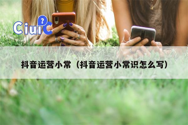 抖音运营小常（抖音运营小常识怎么写）