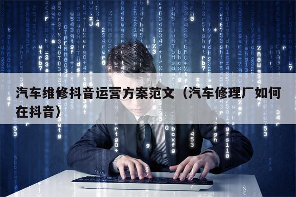 汽车维修抖音运营方案范文（汽车修理厂如何在抖音）