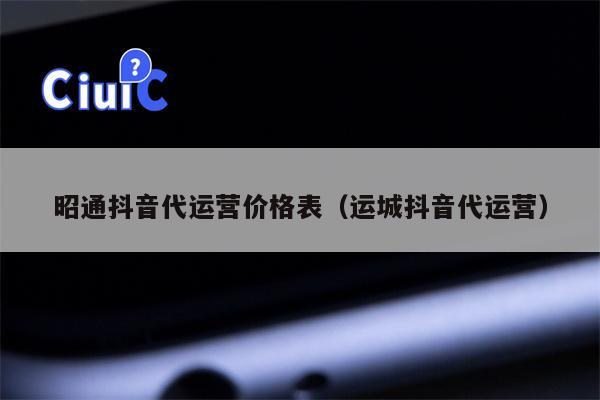 昭通抖音代运营价格表（运城抖音代运营）