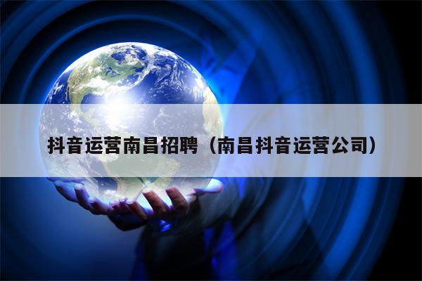 抖音运营南昌招聘（南昌抖音运营公司）