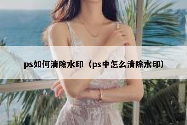 ps如何清除水印（ps中怎么清除水印）