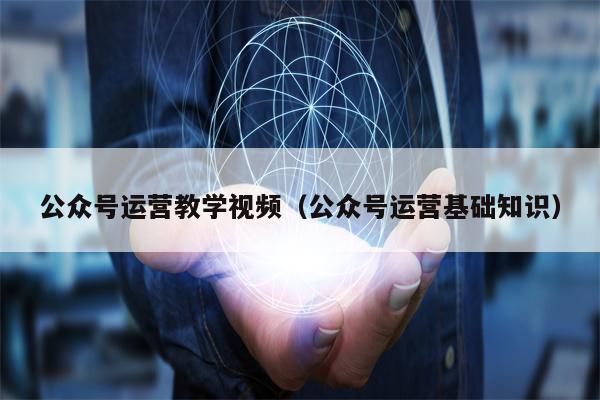 公众号运营教学视频（公众号运营基础知识）