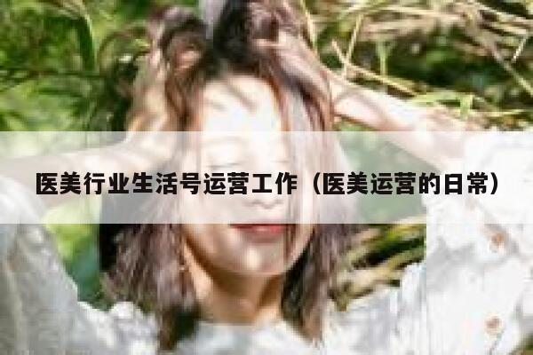 医美行业生活号运营工作（医美运营的日常）