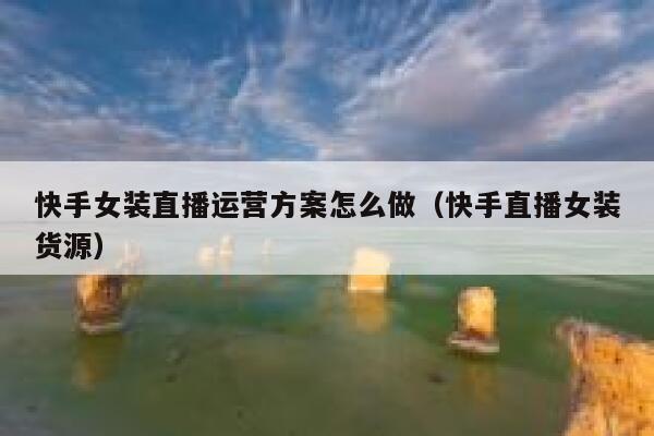 快手女装直播运营方案怎么做（快手直播女装货源）