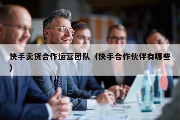 快手卖货合作运营团队（快手合作伙伴有哪些）