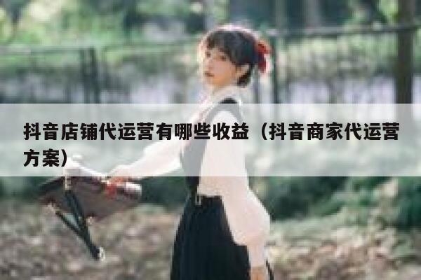 抖音店铺代运营有哪些收益（抖音商家代运营方案）